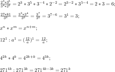 \frac{2^3 * 3^5}{3^4 * 2^2 } =2^3 * 3^5*3^{-4 }* 2^{-2}=2^{3-2}*3^{5-4}=2*3=6; \\ \\ &#10; \frac{27 * 81}{3^6} =\frac{3^3 * 3^4}{3^6} = \frac{3^7}{3^6} =3^{7-6}=3^1=3; \\ \\ &#10;x^n * x^m=x^{n+m}; \\ \\ &#10;12^1 : a^1=( \frac{12}{a})^1= \frac{12}{a}; \\ \\ &#10;&#10;4^{2k} * 4^{k}=4^{2k+k}=4^{3k}; \\ \\ &#10;271^{4k} : 271^{3k}=271^{4k-3k}=271^k&#10;