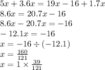 5x + 3.6x = 19x - 16 + 1.7x \\ 8.6x = 20.7x - 16 \\ 8.6x - 20.7x = - 16 \\ - 12.1x= - 16 \\ x = - 16 \div ( - 12.1) \\ x = \frac{160}{121} \\ x = 1 \times \frac{39}{121}