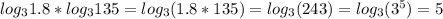 log_{3} 1.8 * log_{3} 135 = log_{3} (1.8*135) = log_{3} (243) = log_{3} (3^5) = 5