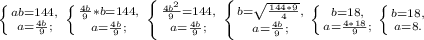 \left \{ {{ab=144,} \atop {a= \frac{4b}{9}; }} \right. \left \{ {{\frac{4b}{9}*b=144,} \atop {a= \frac{4b}{9};}} \right. \left \{ {{\frac{4b^{2} }{9}=144,} \atop {a= \frac{4b}{9};}} \right. \left \{ {{b= \sqrt{\frac{144*9}{4}},} \atop {a= \frac{4b}{9};}} \right. \left \{ {{b=18 ,} \atop {a= \frac{4*18}{9};}} \right. \left \{ {{b=18 ,} \atop {a= 8}.}} \right. &#10;&#10;