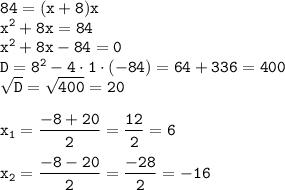 \displaystyle \tt 84=(x+8)x\\\displaystyle \tt x^2+8x=84\\\displaystyle \tt x^2+8x-84=0\\\displaystyle \tt D=8^2-4\cdot1\cdot(-84)=64+336=400\\\displaystyle \tt \sqrt{D}=\sqrt{400}=20\\\\ \displaystyle \tt x_1=\frac{-8+20}{2}=\frac{12}{2}=6\\\\\displaystyle \tt x_2=\frac{-8-20}{2}=\frac{-28}{2}=-16