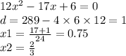 12 {x}^{2} - 17x + 6 = 0 \\ d = 289 - 4 \times 6 \times 12 = 1 \\ x1 = \frac{17 + 1}{24} = 0.75 \\ x2 = \frac{2}{3}