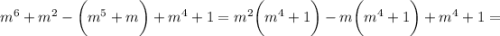 m^6+m^2-\bigg(m^5+m\bigg)+m^4+1=m^2\bigg(m^4+1\bigg)-m\bigg(m^4+1\bigg)+m^4+1=