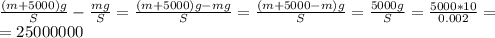 \frac{(m+5000)g}{S} - \frac{mg}{S} = \frac{(m+5000)g - mg}{S} = \frac{(m+5000-m)g}{S} = \frac{5000g}{S} = \frac{5000 * 10}{0.002} = \\&#10;= 25 000 000