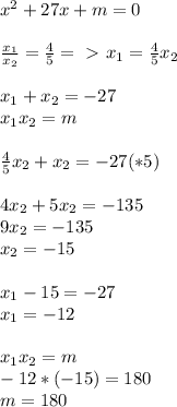 x^2+27x+m=0 \\ \\ \frac{x_1}{x_2}= \frac{4}{5} =\ \textgreater \ x_1= \frac{4}{5}x_2 \\ \\ x_1+x_2= -27 \\ x_1x_2=m \\ \\ \frac{4}{5}x_2+x_2=-27(*5) \\ \\ 4x_2+5x_2= -135 \\ 9x_2=-135 \\ x_2=-15 \\ \\ x_1-15=-27 \\ x_1=-12 \\ \\ x_1x_2=m \\ -12*(-15)=180 \\ m=180