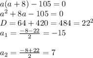 a(a+8)-105=0 \\ a^2+8a-105=0 \\ D=64+420=484=22^2 \\ a_1= \frac{-8-22}{2}=-15 \\ \\ a_2= \frac{-8+22}{2} =7