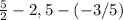 \frac{5}{2} -2,5-(-3/5)