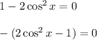 1-2\cos^2x=0\\ \\ -(2\cos^2x-1)=0