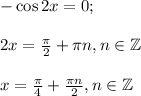 -\cos 2x=0;\\ \\ 2x= \frac{\pi}{2}+ \pi n,n \in \mathbb{Z}\\ \\ x= \frac{\pi}{4}+ \frac{\pi n}{2},n \in \mathbb{Z}