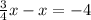 \frac{3}{4} x - x = - 4