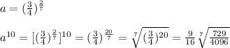 a=( \frac{3}{4}) ^{ \frac{2}{7} }\\\\a ^{10}=[( \frac{3}{4}) ^{ \frac{2}{7} }] ^{10}=( \frac{3}{4}) ^{ \frac{20}{7} }= \sqrt[7]{( \frac{3}{4}) ^{20}}= \frac{9}{16} \sqrt[7]{ \frac{729}{4096} }