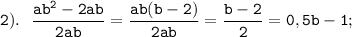 \displaystyle \tt 2). \ \ \frac{ab^{2}-2ab}{2ab}=\frac{ab(b-2)}{2ab}=\frac{b-2}{2}=0,5b-1;