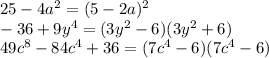 25 - 4a {}^{2} = (5 - 2a) {}^{2} \\ - 36 + 9y {}^{4} = (3y {}^{2} - 6)(3y {}^{2} + 6) \\ 49c {}^{8 } - 84c {}^{4} + 36 = (7c {}^{4} - 6)(7c {}^{4} - 6)