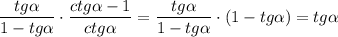 \displaystyle \frac{tg \alpha }{1-tg\alpha} \cdot \frac{ctg\alpha-1}{ctg\alpha} = \frac{tg\alpha}{1-tg\alpha}\cdot(1-tg\alpha)=tg\alpha