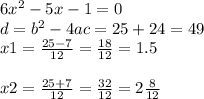 6 {x}^{2} - 5x - 1 = 0 \\ d = {b}^{2} - 4ac = 25 + 24 = 49 \\ x1 = \frac{25 - 7}{12} = \frac{18}{12} = 1.5 \\ \\ x2 = \frac{25 + 7}{12} = \frac{32}{12} = 2 \frac{8}{12}