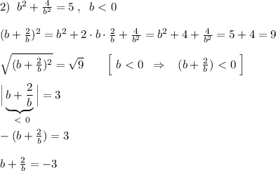 2)\; \; b^2+\frac{4}{b^2}=5\; ,\; \; b\ \textless \ 0\\\\(b+\frac{2}{b})^2=b^2+2\cdot b\cdot \frac{2}{b}+\frac{4}{b^2}=b^2+4+\frac{4}{b^2}=5+4=9\\\\ \sqrt{(b+\frac{2}{b} )^2} =\sqrt9\qquad \Big [\; b\ \textless \ 0\; \; \Rightarrow \; \; \; (b+\frac{2}{b})\ \textless \ 0\; \Big ]\\\\\Big |\underbrace {b+ \frac{2}{b}}_{\ \textless \ 0}\Big |=3\\\\ -(b+ \frac{2}{b})=3\\\\b+ \frac{2}{b}=-3