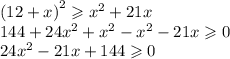 {(12 + x)}^{2} \geqslant {x}^{2} + 21x \\ 144 + 24 {x}^{2} + {x}^{2} - {x}^{2} - 21x \geqslant 0 \\ 24 {x}^{2} - 21x + 144 \geqslant 0