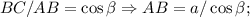 BC/AB=\cos \beta\Rightarrow AB=a/\cos\beta;