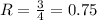 R= \frac{3}{4} =0.75