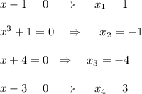 x-1=0~~~\Rightarrow~~~~ x_1=1\\ \\ x^3+1=0~~~\Rightarrow~~~~ x_2=-1\\ \\ x+4=0~~\Rightarrow~~~ x_3=-4\\ \\ x-3=0~~~\Rightarrow~~~~ x_4=3