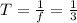 T= \frac{1}{f} = \frac{1}{3}