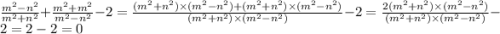 \frac{m {}^{2} - {n}^{2} }{m {}^{2} + n {}^{2} } + \frac{ {m}^{2} + m {}^{2} }{m {}^{2} - n {}^{2} } - 2 = \frac{(m {}^{2} + n {}^{2} ) \times(m {}^{2} - n {}^{2})+(m {}^{2} + n {}^{2} ) \times(m {}^{2} - n {}^{2})}{(m {}^{2} + n {}^{2}) \times(m {}^{2} - n {}^{2})} - 2= \frac{2(m {}^{2} + n {}^{2}) \times(m {}^{2} - n {}^{2})}{(m {}^{2} + n {}^{2}) \times(m {}^{2} - n {}^{2})} - 2 = 2 - 2 = 0