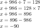 x + 986 \div 7 = 128 \\ x + 986 = 128 \times 7 \\ x + 986 = 896 \\ x = 896 -986 \\ x = - 90