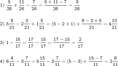 \tt\displaystyle 1)\ \frac{5}{26}+\frac{11}{26}-\frac{7}{26}=\frac{5+11-7}{26}=\frac{9}{26}\\\\\\2)\ 5\frac{8}{21}-2\frac{3}{21}+1\frac{5}{21}=(5-2+1)+\frac{8-3+5}{21}=4\frac{10}{21}\\\\\\3)\ 1-\frac{15}{17}=\frac{17}{17}-\frac{15}{17}=\frac{17-15}{17}=\frac{2}{17}\\\\\\4)\ 6\frac{4}{11}-3\frac{7}{11}=5\frac{15}{11}-3\frac{7}{11}=(5-3)+\frac{15-7}{11}=2\frac{8}{11}