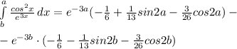 \int\limits^a_b \frac{cos^2x}{e^{3x}} \, dx=e^{-3a}(-\frac{1}{6}+\frac{1}{13}sin2a-\frac{3}{26}cos2a)-\\\\-e^{-3b}\cdot (- \frac{1}{6}-\frac{1}{13}sin2b-\frac{3}{26}cos2b)