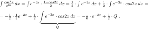 \int \frac{cos^2x}{e^{3x}} \, dx=\int e^{-3x}\cdot \frac{1+cos2x}{2} \, dx=\frac{1}{2}\cdot \int e^{-3x}\, dx+\frac{1}{2}\cdot \int e^{-3x} \cdot cos2x\, dx=\\\\=-\frac{1}{2}\cdot \frac{1}{3}e^{-3x}+\frac{1}{2}\cdot \underbrace {\int e^{-3x}\cdot cos2x\, dx}_{Q}=- \frac{1}{6}\cdot e^{-3x}+\frac{1}{2}\cdot Q\; .