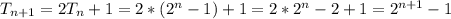 T_{n+1} = 2T_n + 1 = 2* (2^n -1) + 1 =2*2^n - 2 + 1 = 2^{n+1} - 1