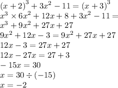 {(x + 2)}^{3} + {3x }^{2} - 11 = {(x + 3)}^{3} \\ {x}^{3} \times {6x}^{2} + 12x + 8 + { 3x}^{2} - 11 = \\ {x}^{3} + {9x}^{2} + 27x + 27 \\ {9x}^{2} + 12x - 3 = {9x}^{2} + 27x + 27 \\ 12x - 3 = 27x + 27 \\ 12x - 27x = 27 + 3 \\ - 15x = 30 \\ x = 30 \div ( - 15) \\ x = - 2