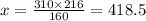 x = \frac{310 \times 216}{160} = 418.5