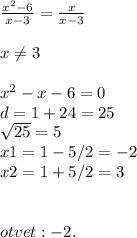 \frac{ x^{2} -6}{x-3} = \frac{x}{x-3} \\ \\ x \neq 3 \\ \\ x^{2} -x-6=0 \\ d=1+24=25 \\ \sqrt{25} =5 \\ x1=1-5/2=-2 \\ x2=1+5/2=3 \\ \\ \\ otvet:-2.