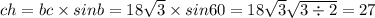 ch = bc \times sinb = 18 \sqrt{3} \times sin60 = 18 \sqrt{3} \sqrt{3 \div 2} = 27