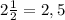 2\frac{1}{2}=2,5