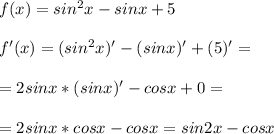 f(x)=sin^2x-sinx+5 \\ \\ f'(x)=(sin^2x)'-(sinx)'+(5)' = \\ \\ = 2sinx *(sinx)' - cosx + 0 = \\ \\ = 2sinx *cosx - cosx = sin2x - cosx