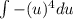 \int\limits -(u)^4du