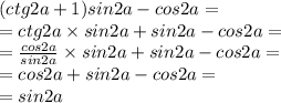 (ctg2a + 1)sin2a- cos2a = \\ = ctg2a \times sin2a +sin2a- cos2a = \\ = \frac{cos2a}{sin2a} \times sin2a +sin2a- cos2a = \\ = cos2a +sin2a-cos2a =\\ =sin2a