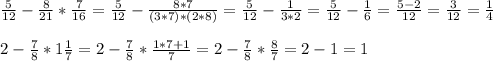 \frac{5}{12} - \frac{8}{21} * \frac{7}{16} = \frac{5}{12} - \frac{8*7}{(3*7)*(2*8)} = \frac{5}{12} -\frac{1}{3*2} = \frac{5}{12} - \frac{1}{6} = \frac{5-2}{12}= \frac{3}{12} = \frac{1}{4} \\ \\ &#10;2 - \frac{7}{8} *1 \frac{1}{7} = 2 - \frac{7}{8} * \frac{1*7+1}{7} =2 - \frac{7}{8} * \frac{8}{7} = 2 - 1 = 1