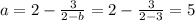 a =2 - \frac{3}{2-b} = 2 - \frac{3}{2-3} = 5