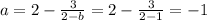 a =2 - \frac{3}{2-b} = 2 - \frac{3}{2-1} = -1