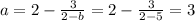 a =2 - \frac{3}{2-b} = 2 - \frac{3}{2-5} = 3