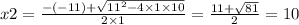 x2 = \frac{ - ( - 11) + \sqrt{ {11}^{2} - 4 \times 1 \times 10 } }{2 \times 1} = \frac{11 + \sqrt{81} }{2} = 10