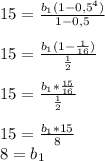 15= \frac{b_1(1-0,5^4)}{1-0,5} \\ \\ 15= \frac{b_1(1- \frac{1}{16}) }{ \frac{1}{2} } \\ \\ 15= \frac{b_1* \frac{15}{16} }{ \frac{1}{2} } \\ \\ 15= \frac{ b_1*15}{8} \\ 8=b_1