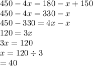 450 - 4x = 180 - x + 150 \\ 450 - 4x = 330 - x \\ 450 - 330 = 4x - x \\ 120 = 3x \\ 3x = 120 \\ x = 120 \div 3 \\ = 40