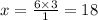 x = \frac{6 \times 3}{1} = 18