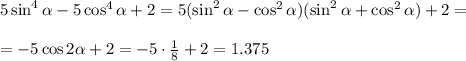 5\sin^4 \alpha -5\cos^4\alpha +2=5(\sin^2\alpha -\cos^2\alpha )(\sin^2\alpha +\cos^2\alpha )+2=\\ \\ =-5\cos2\alpha +2=-5\cdot \frac{1}{8}+2= 1.375