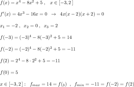 f(x)=x^4-8x^2+5\; ,\; \; \; x\in [-3,2\, ]\\\\f'(x)=4x^3-16x=0\; \; \to \; \; 4x(x-2)(x+2)=0\\\\x_1=-2\; ,\; \; x_2=0\; ,\; \; x_3=2\\\\f(-3)=(-3)^4-8(-3)^2+5=14\\\\f(-2)=(-2)^4-8(-2)^2+5=-11\\\\f(2)=2^4-8\cdot 2^2+5=-11\\\\f(0)=5\\\\x\in [-3,2\, ]:\; \; f_{max}=14=f(_3)\; \; ,\; \; f_{min}=-11=f(-2)=f(2)