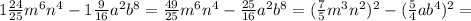 1 \frac{24}{25}m ^{6 } n ^{4} -1 \frac{9}{16}a ^{2} b ^{8} = \frac{49}{25} m^{6} n^{4} - \frac{25}{16} a^{2} b^{8}=( \frac{7}{5} m^{3} n^{2}) ^{2}-( \frac{5}{4}a b^{4}) ^{2}=